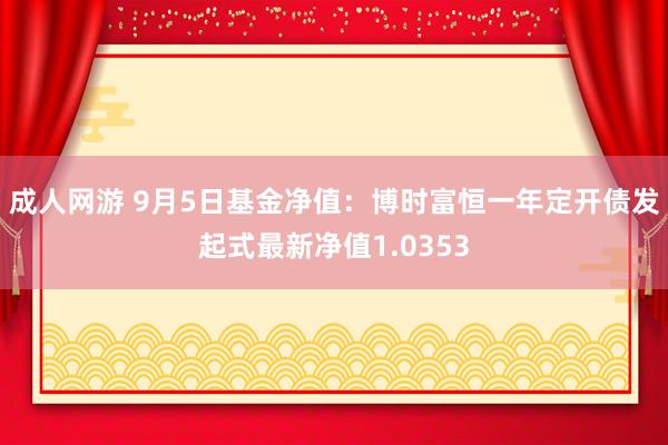 成人网游 9月5日基金净值：博时富恒一年定开债发起式最新净值1.0353