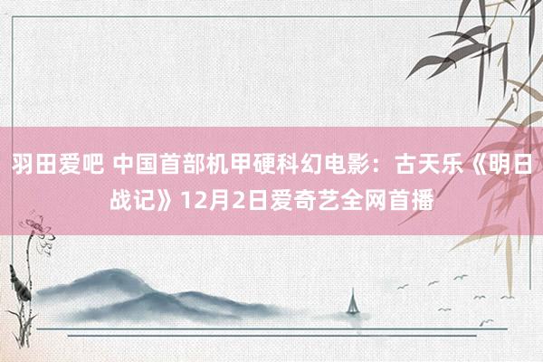 羽田爱吧 中国首部机甲硬科幻电影：古天乐《明日战记》12月2日爱奇艺全网首播