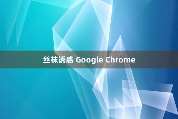 丝袜诱惑 Google Chrome