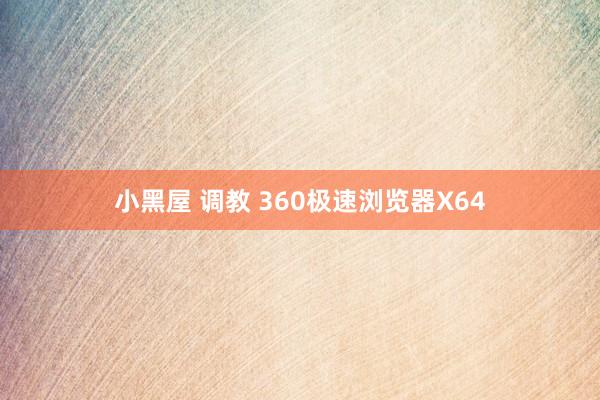 小黑屋 调教 360极速浏览器X64