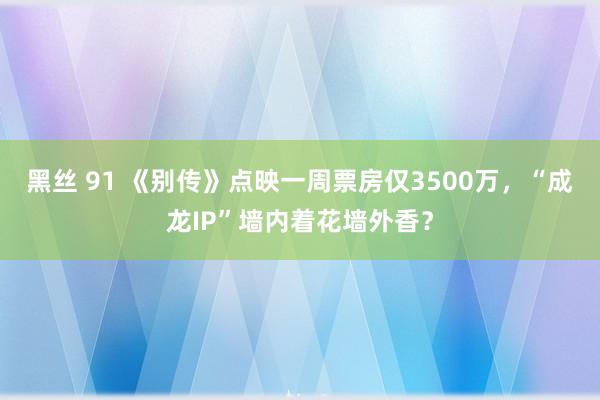 黑丝 91 《别传》点映一周票房仅3500万，“成龙IP”墙内着花墙外香？