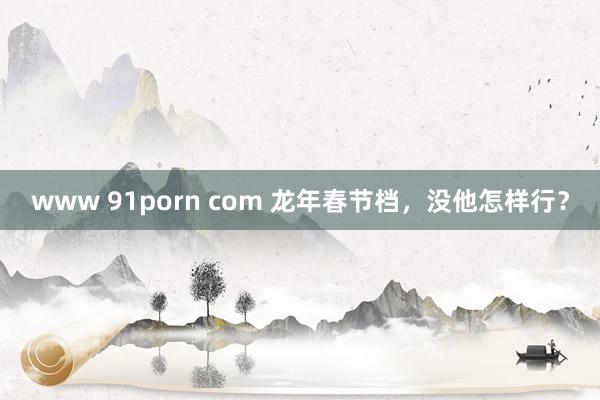 www 91porn com 龙年春节档，没他怎样行？