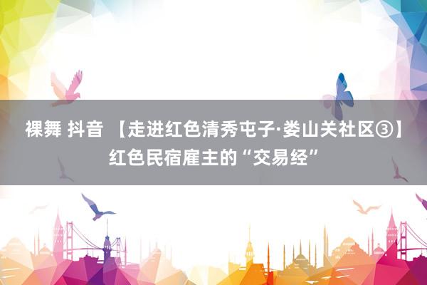 裸舞 抖音 【走进红色清秀屯子·娄山关社区③】红色民宿雇主的“交易经”