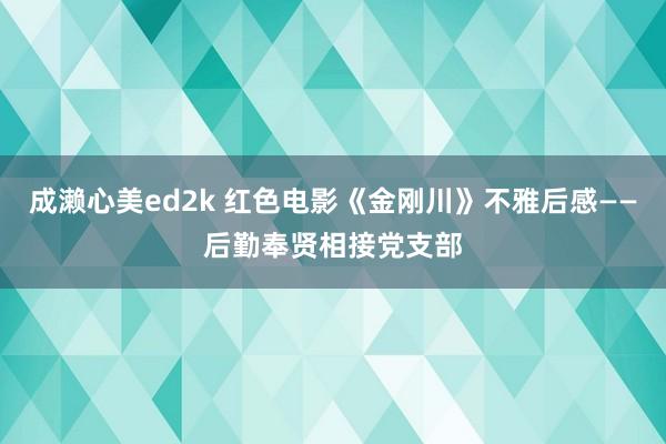 成濑心美ed2k 红色电影《金刚川》不雅后感——后勤奉贤相接党支部