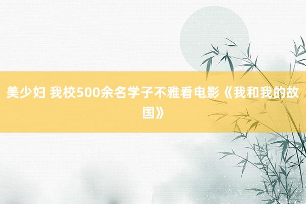 美少妇 我校500余名学子不雅看电影《我和我的故国》