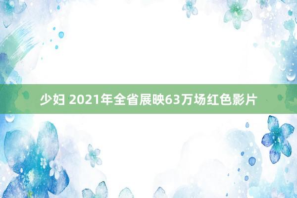 少妇 2021年全省展映63万场红色影片