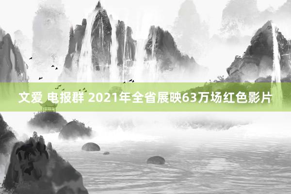 文爱 电报群 2021年全省展映63万场红色影片