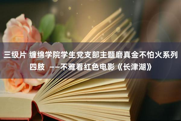 三级片 缠绵学院学生党支部主题磨真金不怕火系列四肢  ——不雅看红色电影《长津湖》