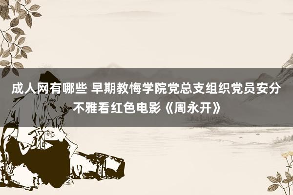 成人网有哪些 早期教悔学院党总支组织党员安分不雅看红色电影《周永开》