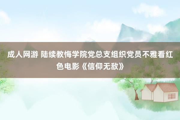 成人网游 陆续教悔学院党总支组织党员不雅看红色电影《信仰无敌》