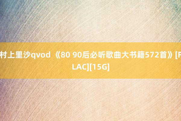 村上里沙qvod 《80 90后必听歌曲大书籍572首》[FLAC][15G]