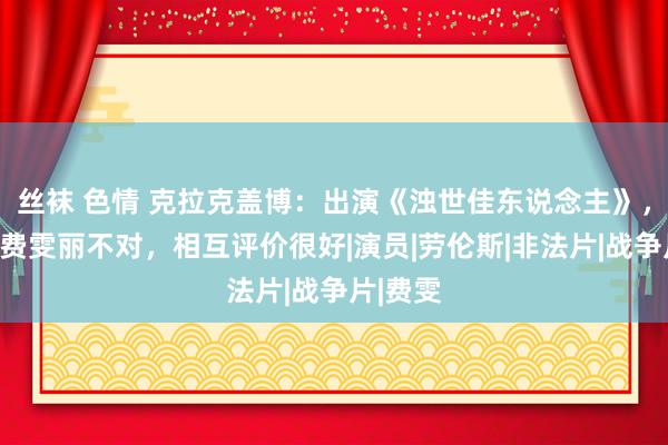 丝袜 色情 克拉克盖博：出演《浊世佳东说念主》，被传和费雯丽不对，相互评价很好|演员|劳伦斯|非法片|战争片|费雯