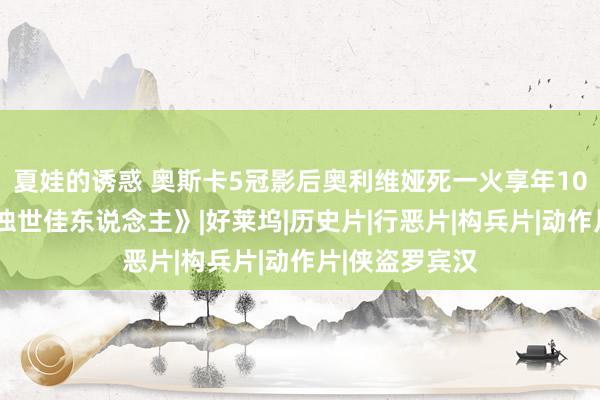 夏娃的诱惑 奥斯卡5冠影后奥利维娅死一火享年104岁曾出演《浊世佳东说念主》|好莱坞|历史片|行恶片|构兵片|动作片|侠盗罗宾汉