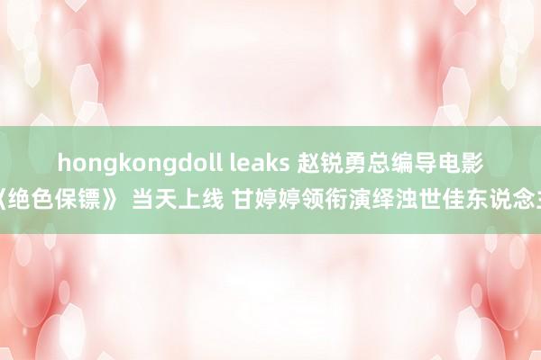 hongkongdoll leaks 赵锐勇总编导电影《绝色保镖》 当天上线 甘婷婷领衔演绎浊世佳东说念主