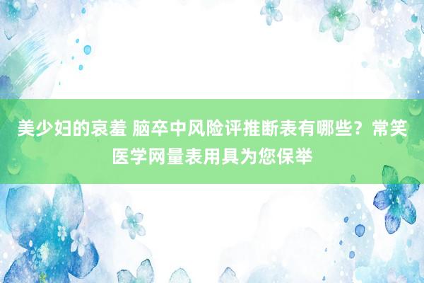 美少妇的哀羞 脑卒中风险评推断表有哪些？常笑医学网量表用具为您保举