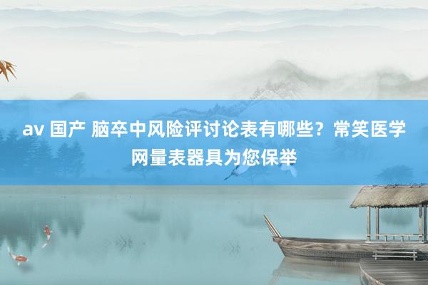 av 国产 脑卒中风险评讨论表有哪些？常笑医学网量表器具为您保举