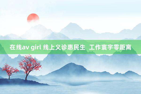 在线av girl 线上义诊惠民生  工作寰宇零距离