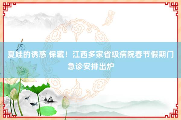 夏娃的诱惑 保藏！江西多家省级病院春节假期门急诊安排出炉