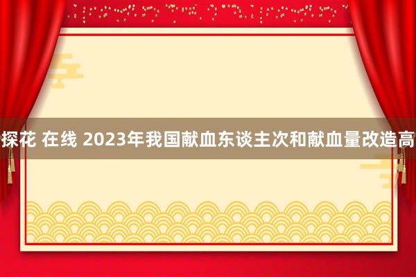 探花 在线 2023年我国献血东谈主次和献血量改造高