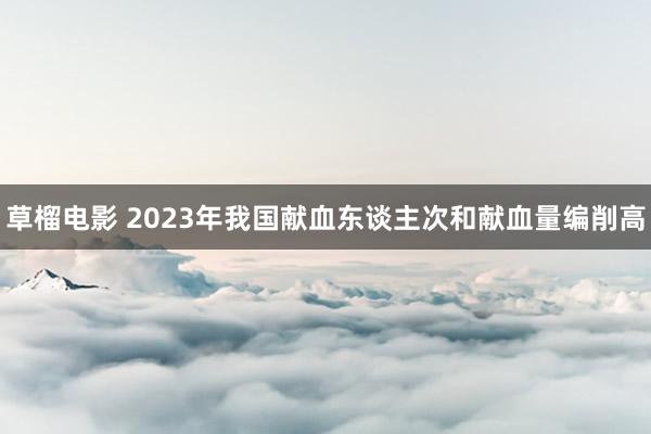 草榴电影 2023年我国献血东谈主次和献血量编削高