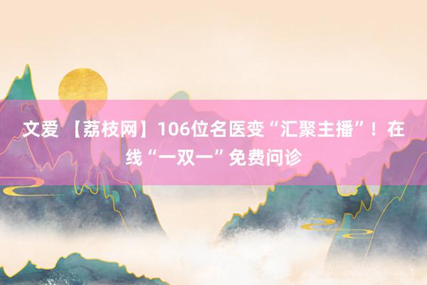 文爱 【荔枝网】106位名医变“汇聚主播”！在线“一双一”免费问诊