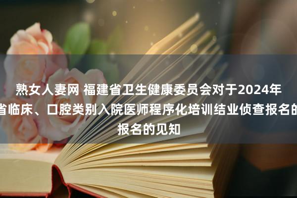 熟女人妻网 福建省卫生健康委员会对于2024年福建省临床、口腔类别入院医师程序化培训结业侦查报名的见知