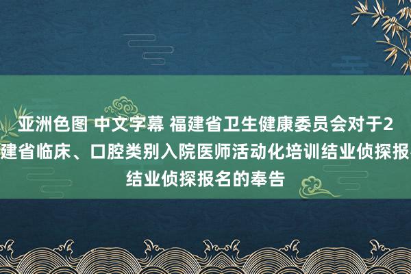 亚洲色图 中文字幕 福建省卫生健康委员会对于2024年福建省临床、口腔类别入院医师活动化培训结业侦探报名的奉告