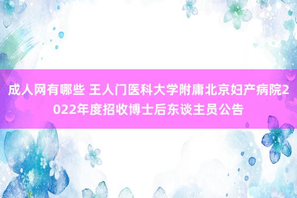 成人网有哪些 王人门医科大学附庸北京妇产病院2022年度招收博士后东谈主员公告