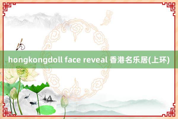 hongkongdoll face reveal 香港名乐居(上环)