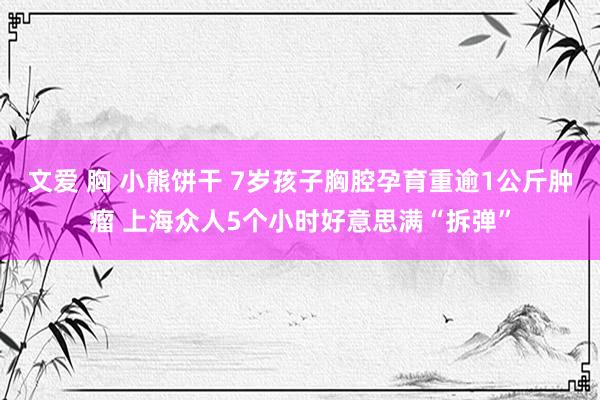 文爱 胸 小熊饼干 7岁孩子胸腔孕育重逾1公斤肿瘤 上海众人5个小时好意思满“拆弹”