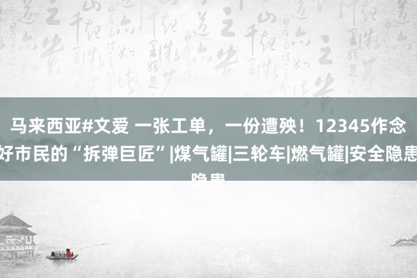 马来西亚#文爱 一张工单，一份遭殃！12345作念好市民的“拆弹巨匠”|煤气罐|三轮车|燃气罐|安全隐患