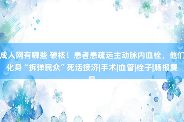 成人网有哪些 硬核！患者患疏远主动脉内血栓，他们化身“拆弹民众”死活接济|手术|血管|栓子|肠报复