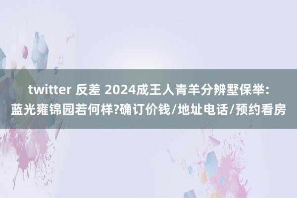 twitter 反差 2024成王人青羊分辨墅保举:蓝光雍锦园若何样?确订价钱/地址电话/预约看房