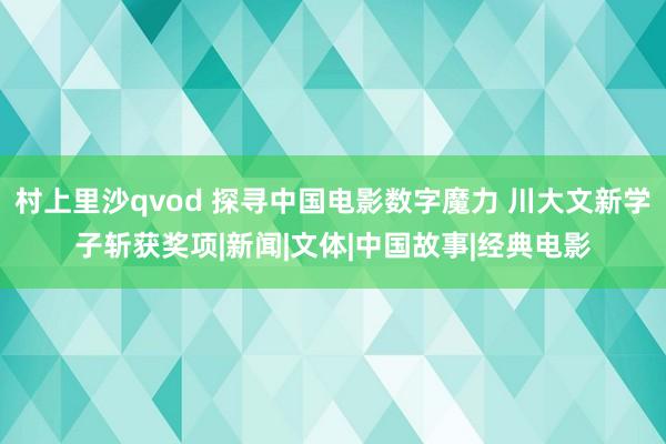 村上里沙qvod 探寻中国电影数字魔力 川大文新学子斩获奖项