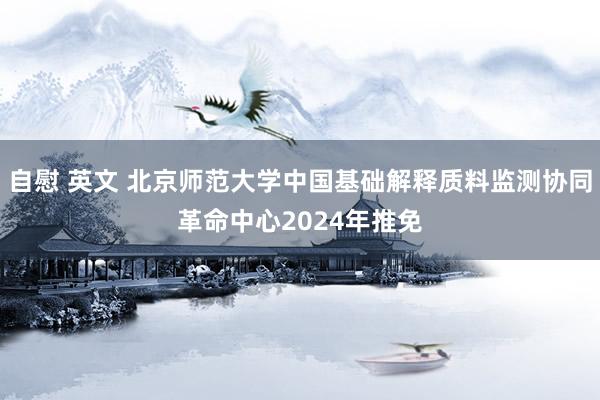 自慰 英文 北京师范大学中国基础解释质料监测协同革命中心2024年推免