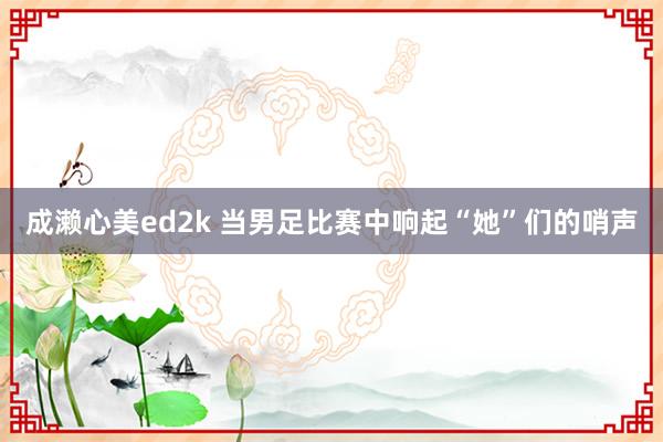 成濑心美ed2k 当男足比赛中响起“她”们的哨声