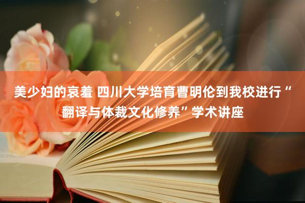 美少妇的哀羞 四川大学培育曹明伦到我校进行“翻译与体裁文化修养”学术讲座