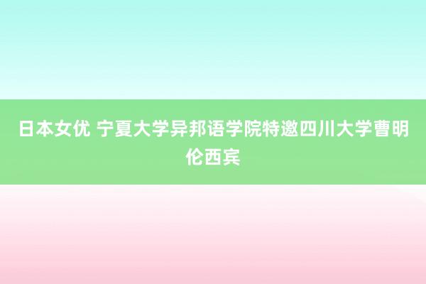 日本女优 宁夏大学异邦语学院特邀四川大学曹明伦西宾