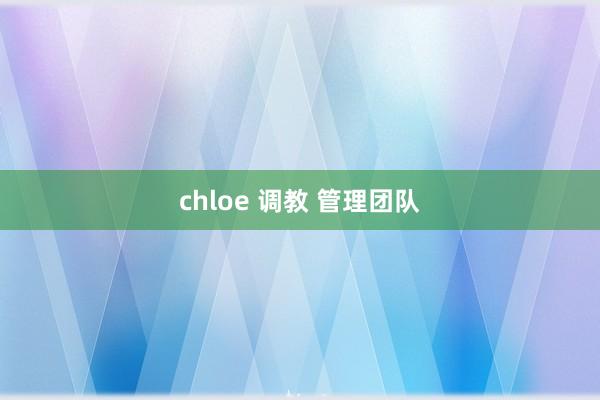 chloe 调教 管理团队